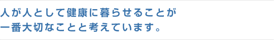 人が人として健康に暮らせることが一番大切なことと考えています。