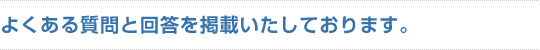 よくある質問と回答を掲載いたしております。